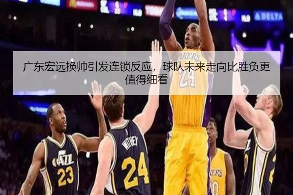广东宏远换帅引发连锁反应，球队未来走向比胜负更值得细看