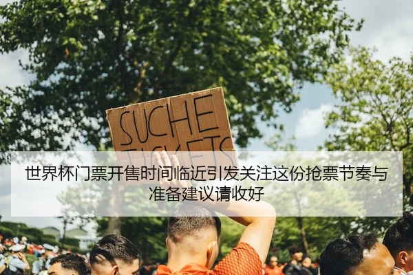 世界杯门票开售时间临近引发关注这份抢票节奏与准备建议请收好