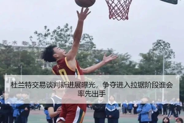杜兰特交易谈判新进展曝光，争夺进入拉锯阶段谁会率先出手 | kaiyun